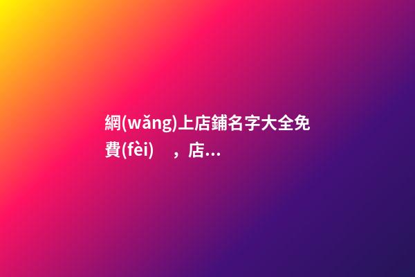網(wǎng)上店鋪名字大全免費(fèi)，店鋪名稱要怎么選取比較好？